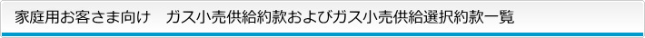 家庭用お客さま向け　ガス小売供給約款およびガス小売供給選択約款一覧